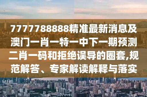 7777788888精準最新消息及澳門一肖一特一中下一期預測二肖一碼和拒絕誤導的圈套,規(guī)范解答、專家解讀解釋與落實