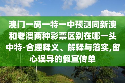 澳門一碼一特一中預(yù)測(cè)同新澳和老澳兩種彩票區(qū)別在哪一頭中特-合理釋義、解釋與落實(shí),留心誤導(dǎo)的假宣傳單