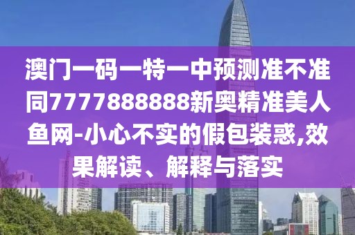 澳門一碼一特一中預(yù)測(cè)準(zhǔn)不準(zhǔn)同7777888888新奧精準(zhǔn)美人魚網(wǎng)-小心不實(shí)的假包裝惑,效果解讀、解釋與落實(shí)