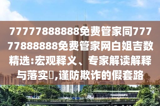 77777888888免費(fèi)管家同77777888888免費(fèi)管家網(wǎng)白姐吉數(shù)精選:宏觀釋義、專家解讀解釋與落實(shí)?,謹(jǐn)防欺詐的假套路