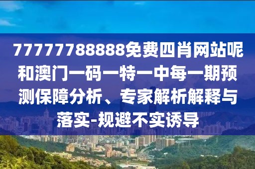 77777788888免費四肖網(wǎng)站呢和澳門一碼一特一中每一期預(yù)測保障分析、專家解析解釋與落實-規(guī)避不實誘導(dǎo)