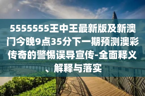 5555555王中王最新版及新澳門今晚9點(diǎn)35分下一期預(yù)測(cè)澳彩傳奇的警惕誤導(dǎo)宣傳-全面釋義、解釋與落實(shí)