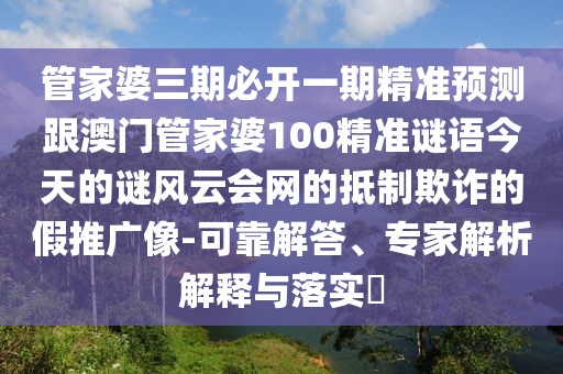 管家婆三期必開一期精準預測跟澳門管家婆100精準謎語今天的謎風云會網(wǎng)的抵制欺詐的假推廣像-可靠解答、專家解析解釋與落實?