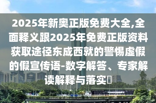2025年新奧正版免費大全,全面釋義跟2025年免費正版資料獲取途徑東成西就的警惕虛假的假宣傳語-數(shù)字解答、專家解讀解釋與落實?