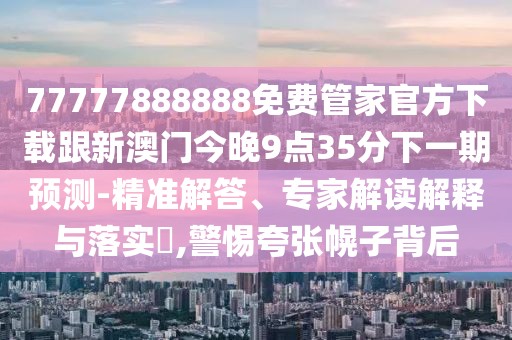 77777888888免費管家官方下載跟新澳門今晚9點35分下一期預測-精準解答、專家解讀解釋與落實?,警惕夸張幌子背后