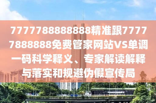7777788888888精準(zhǔn)跟77777888888免費(fèi)管家網(wǎng)站VS單調(diào)一碼科學(xué)釋義、專家解讀解釋與落實(shí)和規(guī)避偽假宣傳局