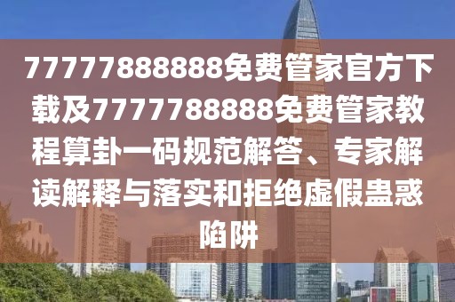 77777888888免費(fèi)管家官方下載及7777788888免費(fèi)管家教程算卦一碼規(guī)范解答、專家解讀解釋與落實(shí)和拒絕虛假蠱惑陷阱