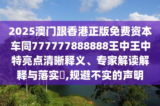 2025澳門跟香港正版免費資本車同777777888888王中王中特亮點清晰釋義、專家解讀解釋與落實?,規(guī)避不實的聲明