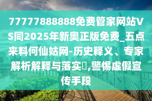 77777888888免費管家網(wǎng)站VS同2025年新奧正版免費_五點來料何仙姑網(wǎng)-歷史釋義、專家解析解釋與落實?,警惕虛假宣傳手段