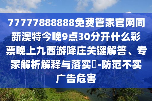 77777888888免費(fèi)管家官網(wǎng)同新澳特今晚9點(diǎn)30分開什么彩票晚上九西游降莊關(guān)鍵解答、專家解析解釋與落實(shí)?-防范不實(shí)廣告危害