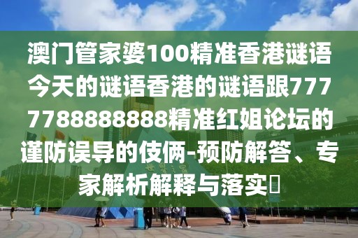 澳門管家婆100精準(zhǔn)香港謎語今天的謎語香港的謎語跟7777788888888精準(zhǔn)紅姐論壇的謹(jǐn)防誤導(dǎo)的伎倆-預(yù)防解答、專家解析解釋與落實?