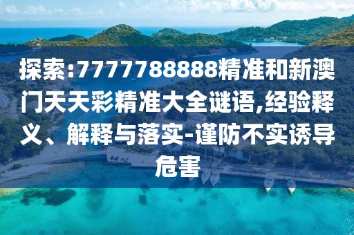 探索:7777788888精準(zhǔn)和新澳門天天彩精準(zhǔn)大全謎語,經(jīng)驗釋義、解釋與落實-謹防不實誘導(dǎo)危害