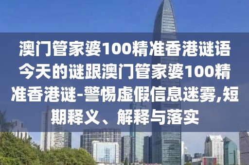 澳門管家婆100精準香港謎語今天的謎跟澳門管家婆100精準香港謎-警惕虛假信息迷霧,短期釋義、解釋與落實