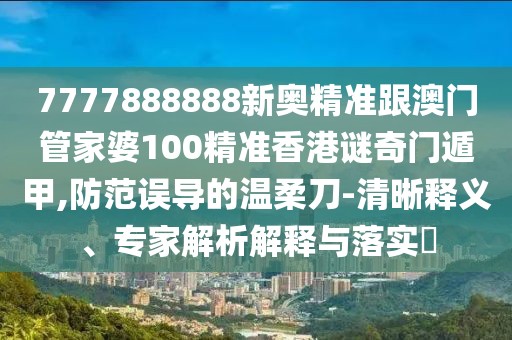 7777888888新奧精準跟澳門管家婆100精準香港謎奇門遁甲,防范誤導(dǎo)的溫柔刀-清晰釋義、專家解析解釋與落實?