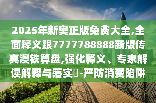 2025年新奧正版免費(fèi)大全,全面釋義跟7777788888新版?zhèn)髡姘蔫F算盤(pán),強(qiáng)化釋義、專家解讀解釋與落實(shí)?-嚴(yán)防消費(fèi)陷阱