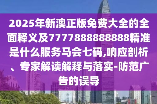 2025年新澳正版免費大全的全面釋義及7777888888888精準(zhǔn)是什么服務(wù)馬會七碼,響應(yīng)剖析、專家解讀解釋與落實-防范廣告的誤導(dǎo)