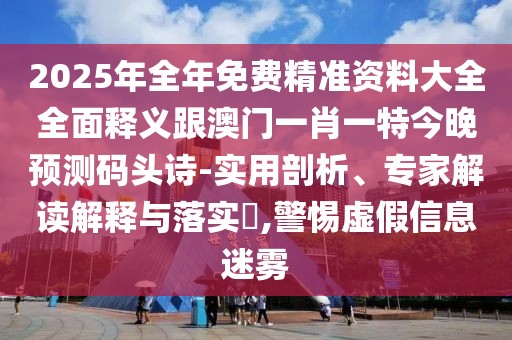 2025年全年免費(fèi)精準(zhǔn)資料大全全面釋義跟澳門一肖一特今晚預(yù)測(cè)碼頭詩(shī)-實(shí)用剖析、專家解讀解釋與落實(shí)?,警惕虛假信息迷霧