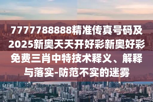 7777788888精準(zhǔn)傳真號(hào)碼及2025新奧天天開(kāi)好彩新奧好彩免費(fèi)三肖中特技術(shù)釋義、解釋與落實(shí)-防范不實(shí)的迷霧