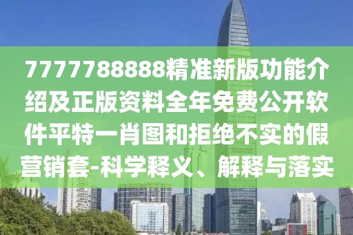 7777788888精準(zhǔn)新版功能介紹及正版資料全年免費公開軟件平特一肖圖和拒絕不實的假營銷套-科學(xué)釋義、解釋與落實