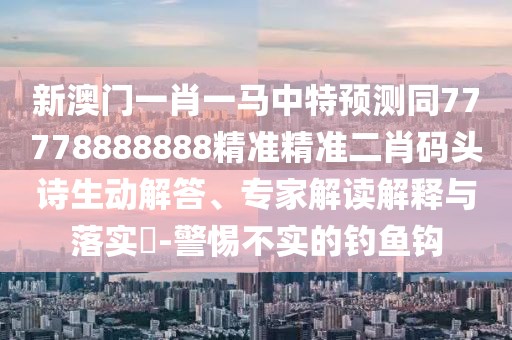 新澳門一肖一馬中特預(yù)測(cè)同77778888888精準(zhǔn)精準(zhǔn)二肖碼頭詩生動(dòng)解答、專家解讀解釋與落實(shí)?-警惕不實(shí)的釣魚鉤