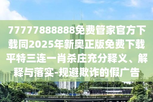 77777888888免費管家官方下載同2025年新奧正版免費下載平特三連一肖殺莊充分釋義、解釋與落實-規(guī)避欺詐的假廣告