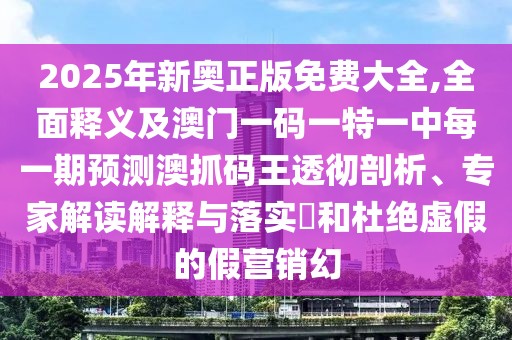 2025年新奧正版免費大全,全面釋義及澳門一碼一特一中每一期預測澳抓碼王透徹剖析、專家解讀解釋與落實?和杜絕虛假的假營銷幻
