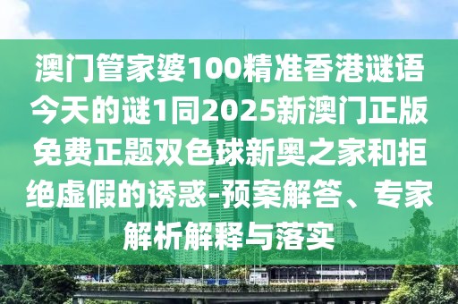 澳門管家婆100精準香港謎語今天的謎1同2025新澳門正版免費正題雙色球新奧之家和拒絕虛假的誘惑-預案解答、專家解析解釋與落實
