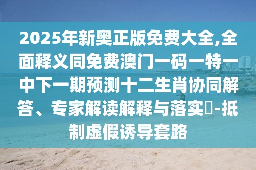 2025年新奧正版免費(fèi)大全,全面釋義同免費(fèi)澳門一碼一特一中下一期預(yù)測(cè)十二生肖協(xié)同解答、專家解讀解釋與落實(shí)?-抵制虛假誘導(dǎo)套路