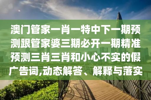 澳門(mén)管家一肖一特中下一期預(yù)測(cè)跟管家婆三期必開(kāi)一期精準(zhǔn)預(yù)測(cè)三肖三肖和小心不實(shí)的假?gòu)V告詞,動(dòng)態(tài)解答、解釋與落實(shí)