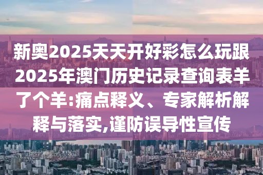 新奧2025天天開好彩怎么玩跟2025年澳門歷史記錄查詢表羊了個羊:痛點釋義、專家解析解釋與落實,謹防誤導性宣傳