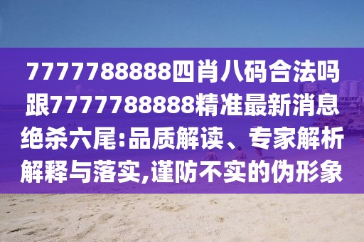 7777788888四肖八碼合法嗎跟7777788888精準(zhǔn)最新消息絕殺六尾:品質(zhì)解讀、專家解析解釋與落實,謹(jǐn)防不實的偽形象