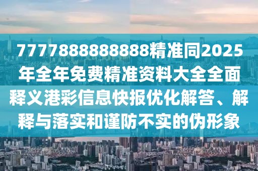 7777888888888精準(zhǔn)同2025年全年免費(fèi)精準(zhǔn)資料大全全面釋義港彩信息快報(bào)優(yōu)化解答、解釋與落實(shí)和謹(jǐn)防不實(shí)的偽形象