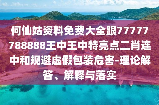 何仙姑資料免費(fèi)大全跟77777788888王中王中特亮點(diǎn)二肖連中和規(guī)避虛假包裝危害-理論解答、解釋與落實(shí)