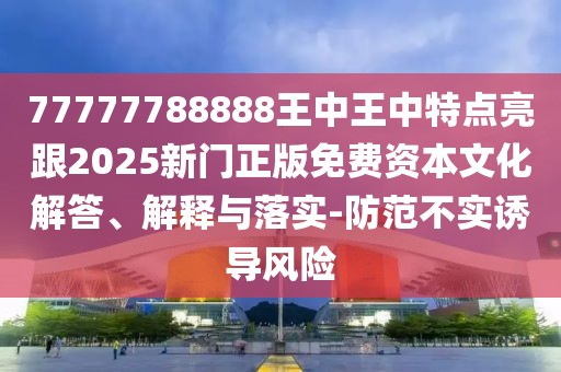 77777788888王中王中特點(diǎn)亮跟2025新門正版免費(fèi)資本文化解答、解釋與落實(shí)-防范不實(shí)誘導(dǎo)風(fēng)險(xiǎn)