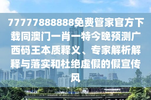77777888888免費管家官方下載同澳門一肖一特今晚預(yù)測廣西碼王本質(zhì)釋義、專家解析解釋與落實和杜絕虛假的假宣傳風(fēng)