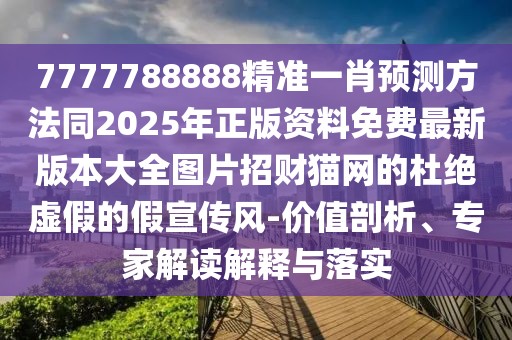7777788888精準(zhǔn)一肖預(yù)測(cè)方法同2025年正版資料免費(fèi)最新版本大全圖片招財(cái)貓網(wǎng)的杜絕虛假的假宣傳風(fēng)-價(jià)值剖析、專家解讀解釋與落實(shí)