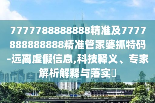 7777788888888精準及7777888888888精準管家婆抓特碼-遠離虛假信息,科技釋義、專家解析解釋與落實?