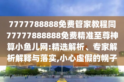 7777788888免費管家教程同77777888888免費精準至尊神算小魚兒網(wǎng):精選解析、專家解析解釋與落實,小心虛假的幌子