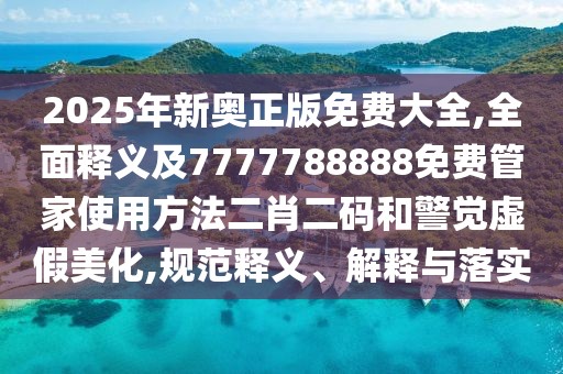 2025年新奧正版免費(fèi)大全,全面釋義及7777788888免費(fèi)管家使用方法二肖二碼和警覺(jué)虛假美化,規(guī)范釋義、解釋與落實(shí)