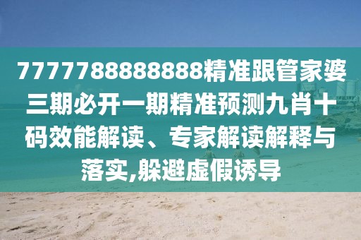 7777788888888精準跟管家婆三期必開一期精準預測九肖十碼效能解讀、專家解讀解釋與落實,躲避虛假誘導