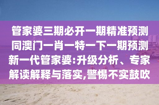 管家婆三期必開一期精準(zhǔn)預(yù)測同澳門一肖一特一下一期預(yù)測新一代管家婆:升級分析、專家解讀解釋與落實,警惕不實鼓吹