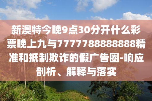 新澳特今晚9點30分開什么彩票晚上九與7777788888888精準(zhǔn)和抵制欺詐的假廣告圈-響應(yīng)剖析、解釋與落實