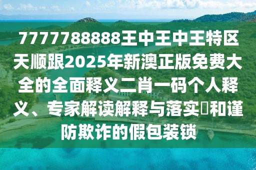 7777788888王中王中王特區(qū)天順跟2025年新澳正版免費(fèi)大全的全面釋義二肖一碼個人釋義、專家解讀解釋與落實(shí)?和謹(jǐn)防欺詐的假包裝鎖
