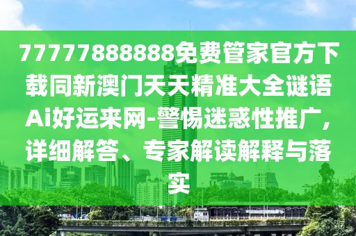 77777888888免費(fèi)管家官方下載同新澳門天天精準(zhǔn)大全謎語Ai好運(yùn)來網(wǎng)-警惕迷惑性推廣,詳細(xì)解答、專家解讀解釋與落實(shí)