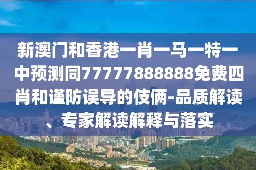新澳門和香港一肖一馬一特一中預(yù)測同77777888888免費(fèi)四肖和謹(jǐn)防誤導(dǎo)的伎倆-品質(zhì)解讀、專家解讀解釋與落實(shí)
