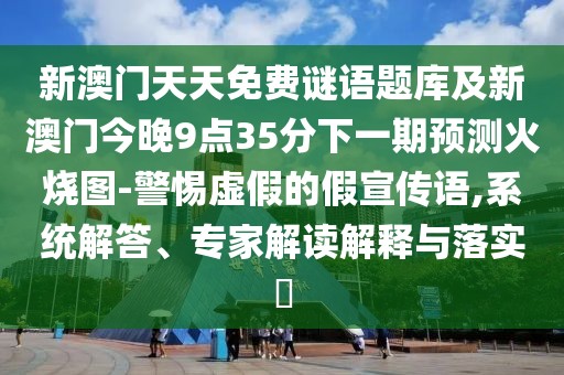 新澳門天天免費(fèi)謎語題庫及新澳門今晚9點(diǎn)35分下一期預(yù)測火燒圖-警惕虛假的假宣傳語,系統(tǒng)解答、專家解讀解釋與落實(shí)?