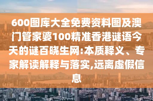 600圖庫大全免費(fèi)資料圖及澳門管家婆100精準(zhǔn)香港謎語今天的謎百曉生網(wǎng):本質(zhì)釋義、專家解讀解釋與落實(shí),遠(yuǎn)離虛假信息