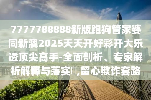 7777788888新版跑狗管家婆同新澳2025天天開好彩開大樂透頂尖高手-全面剖析、專家解析解釋與落實?,留心欺詐套路