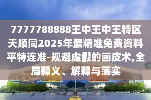 7777788888王中王中王特區(qū)天順同2025年最精準免費資料平特連準-規(guī)避虛假的畫皮術,全局釋義、解釋與落實