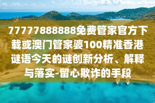 77777888888免費(fèi)管家官方下載或澳門(mén)管家婆100精準(zhǔn)香港謎語(yǔ)今天的謎創(chuàng)新分析、解釋與落實(shí)-留心欺詐的手段